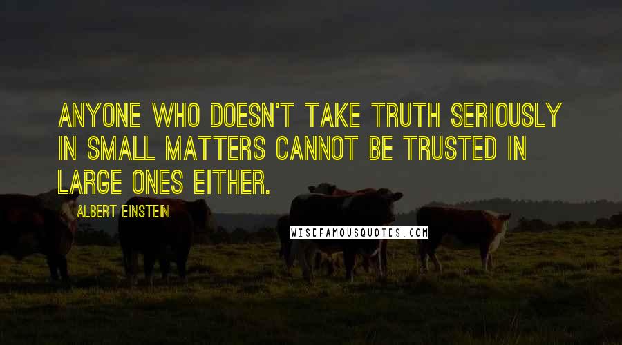 Albert Einstein Quotes: Anyone who doesn't take truth seriously in small matters cannot be trusted in large ones either.