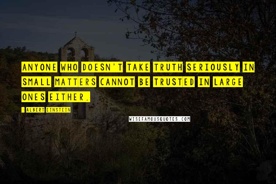 Albert Einstein Quotes: Anyone who doesn't take truth seriously in small matters cannot be trusted in large ones either.