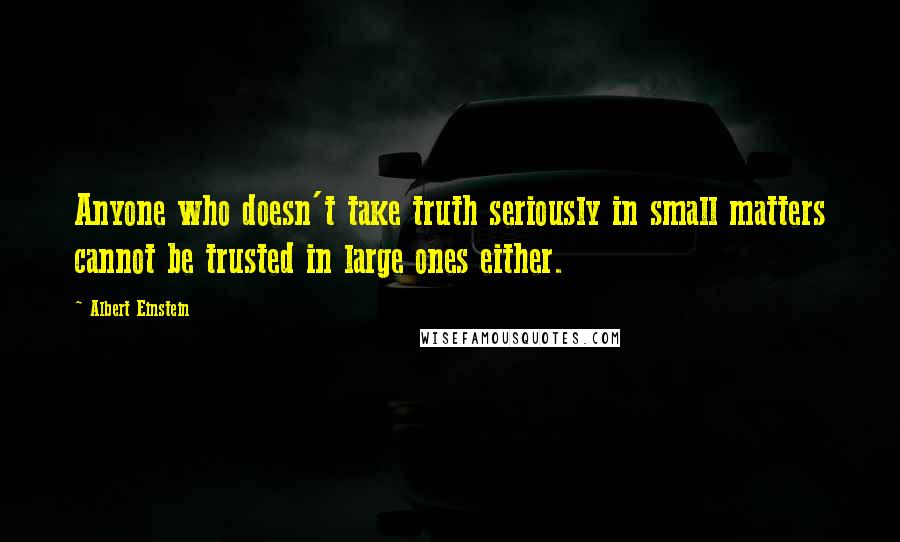Albert Einstein Quotes: Anyone who doesn't take truth seriously in small matters cannot be trusted in large ones either.