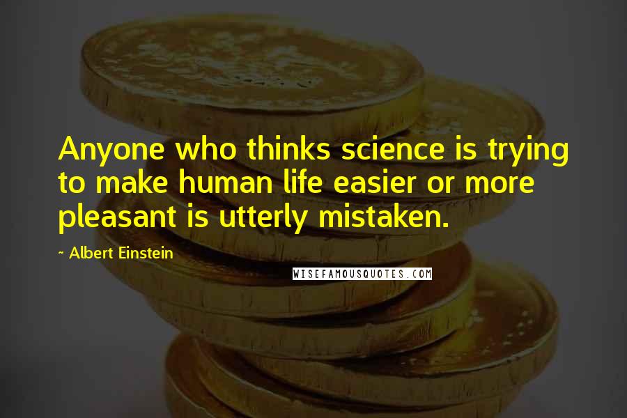 Albert Einstein Quotes: Anyone who thinks science is trying to make human life easier or more pleasant is utterly mistaken.