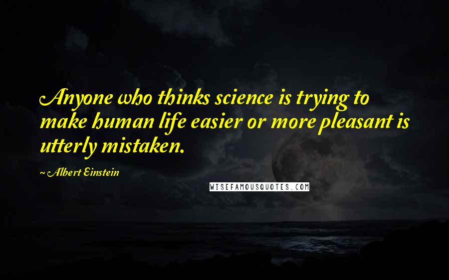 Albert Einstein Quotes: Anyone who thinks science is trying to make human life easier or more pleasant is utterly mistaken.
