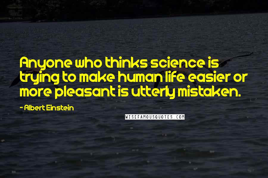 Albert Einstein Quotes: Anyone who thinks science is trying to make human life easier or more pleasant is utterly mistaken.