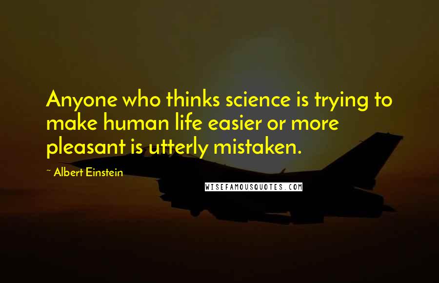 Albert Einstein Quotes: Anyone who thinks science is trying to make human life easier or more pleasant is utterly mistaken.