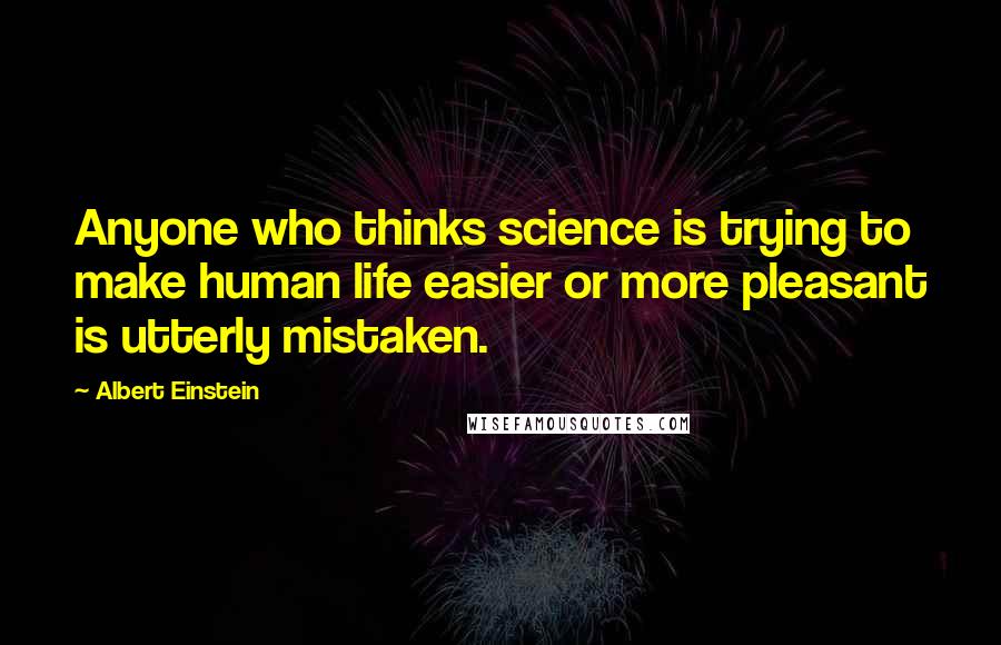 Albert Einstein Quotes: Anyone who thinks science is trying to make human life easier or more pleasant is utterly mistaken.