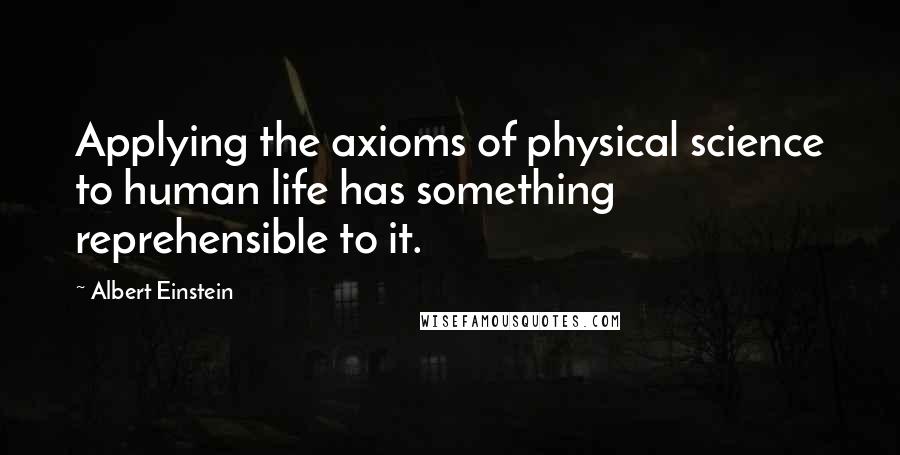 Albert Einstein Quotes: Applying the axioms of physical science to human life has something reprehensible to it.
