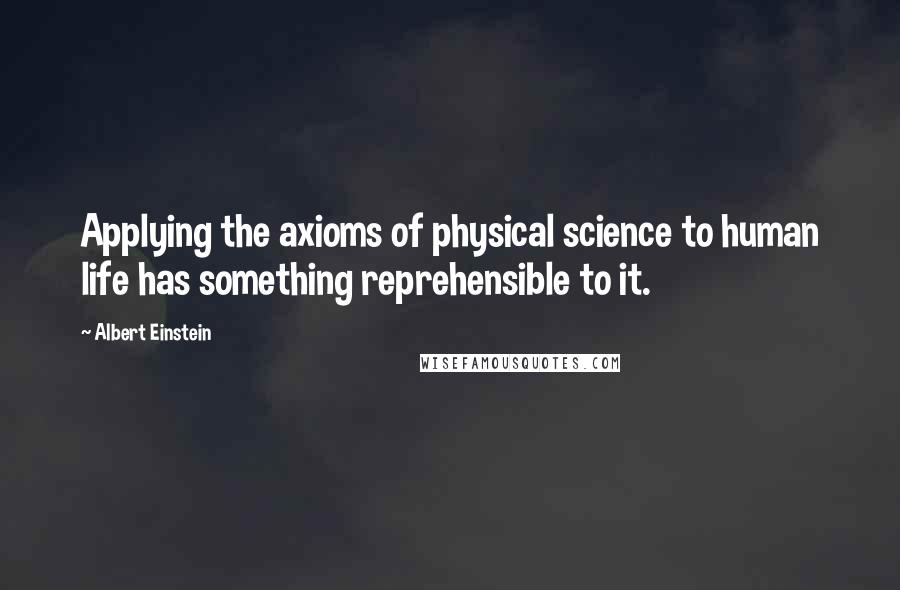 Albert Einstein Quotes: Applying the axioms of physical science to human life has something reprehensible to it.