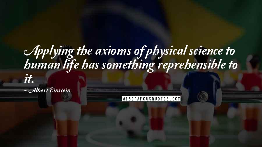 Albert Einstein Quotes: Applying the axioms of physical science to human life has something reprehensible to it.