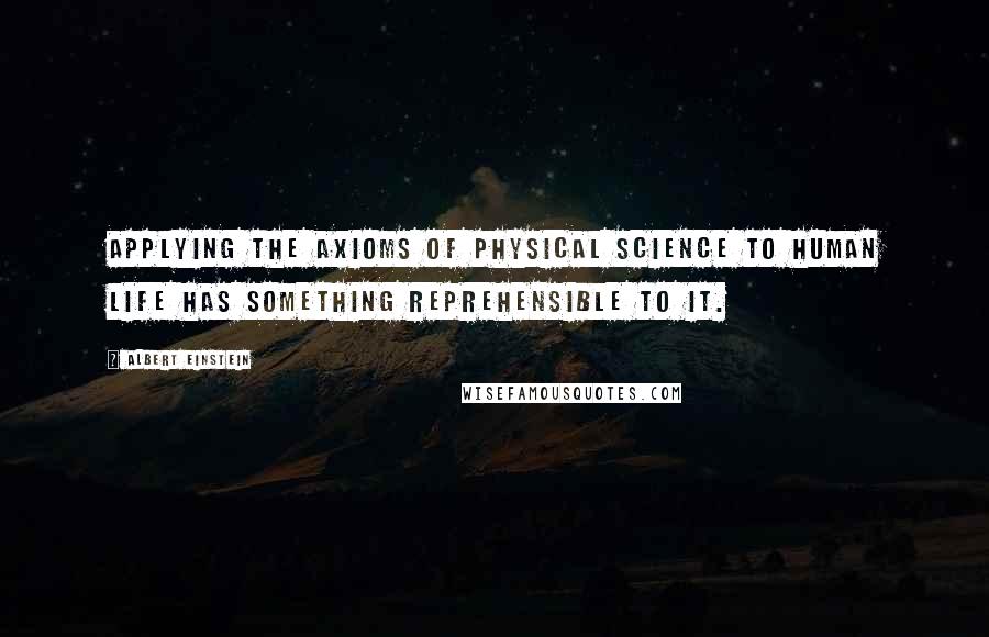 Albert Einstein Quotes: Applying the axioms of physical science to human life has something reprehensible to it.