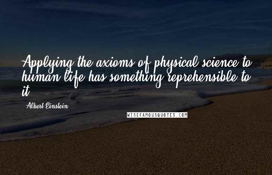 Albert Einstein Quotes: Applying the axioms of physical science to human life has something reprehensible to it.