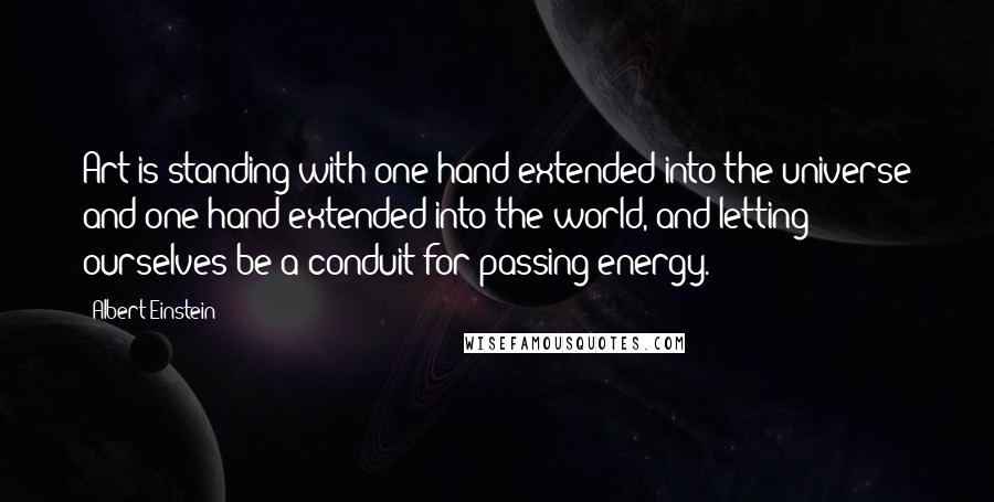 Albert Einstein Quotes: Art is standing with one hand extended into the universe and one hand extended into the world, and letting ourselves be a conduit for passing energy.
