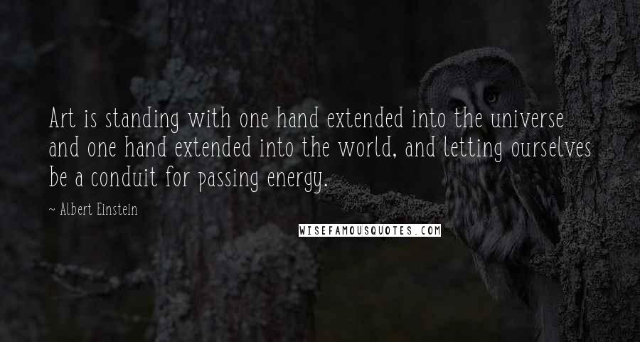 Albert Einstein Quotes: Art is standing with one hand extended into the universe and one hand extended into the world, and letting ourselves be a conduit for passing energy.