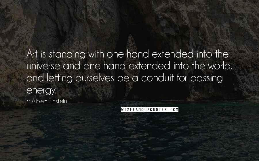 Albert Einstein Quotes: Art is standing with one hand extended into the universe and one hand extended into the world, and letting ourselves be a conduit for passing energy.