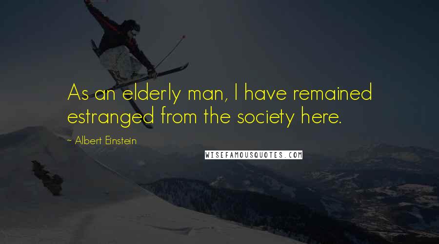 Albert Einstein Quotes: As an elderly man, I have remained estranged from the society here.