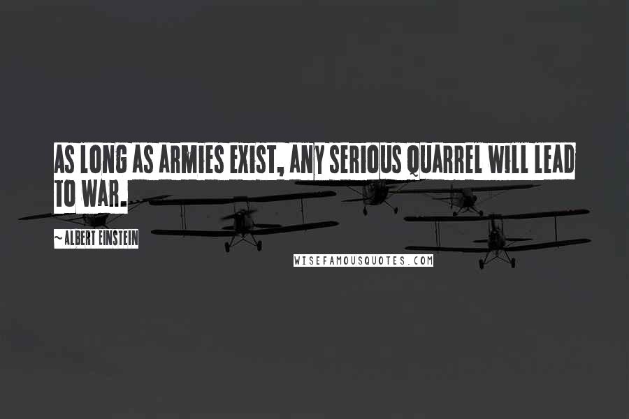 Albert Einstein Quotes: As long as armies exist, any serious quarrel will lead to war.