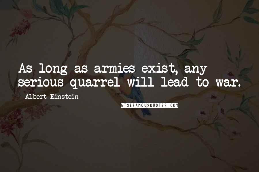 Albert Einstein Quotes: As long as armies exist, any serious quarrel will lead to war.