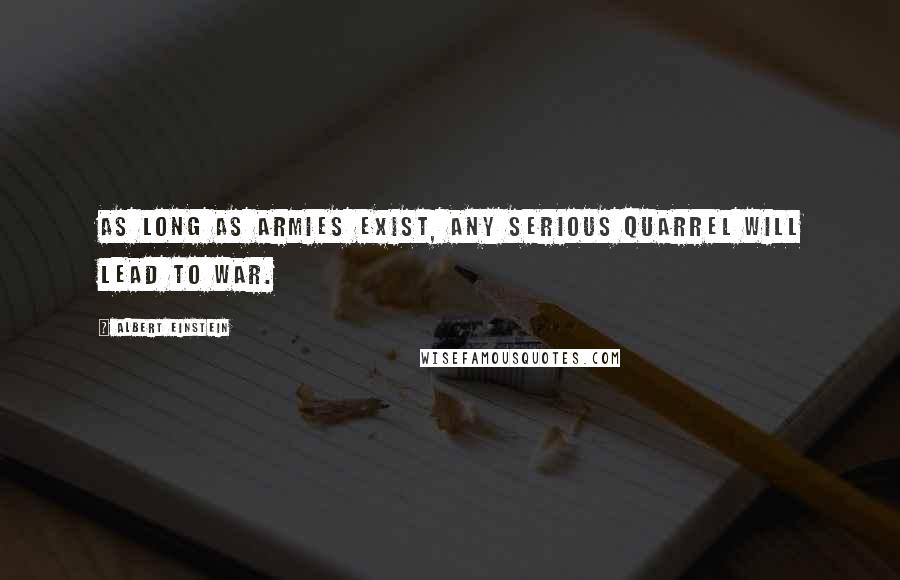 Albert Einstein Quotes: As long as armies exist, any serious quarrel will lead to war.