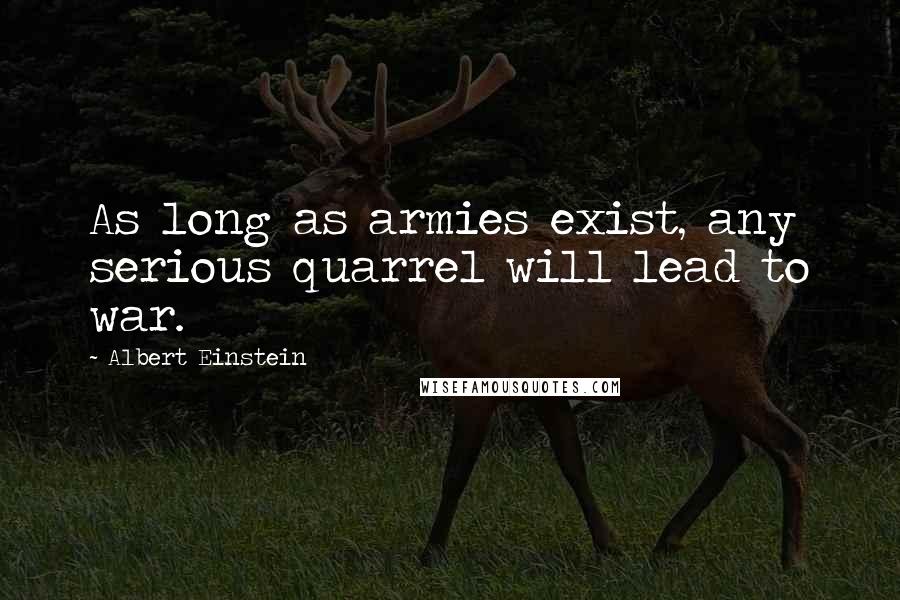 Albert Einstein Quotes: As long as armies exist, any serious quarrel will lead to war.