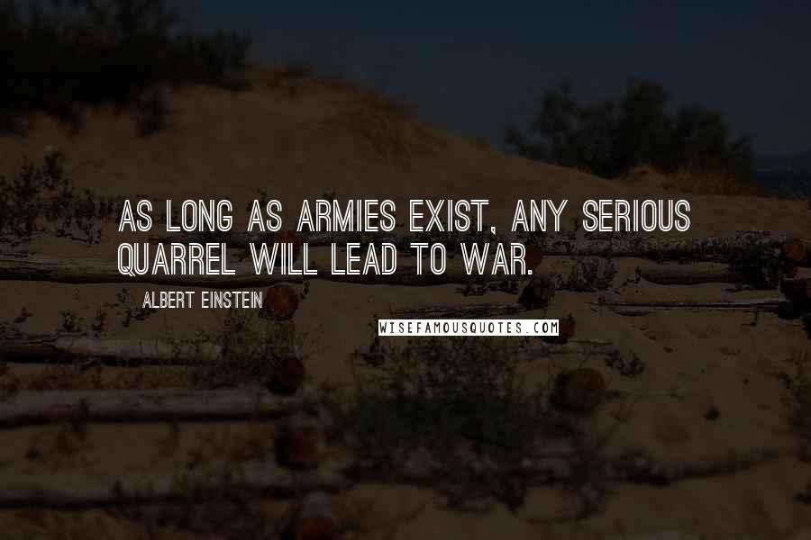Albert Einstein Quotes: As long as armies exist, any serious quarrel will lead to war.