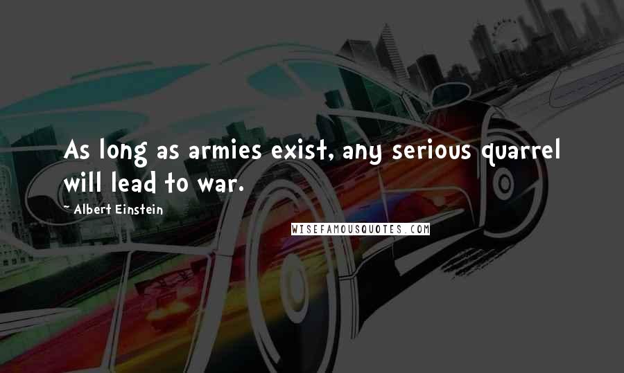 Albert Einstein Quotes: As long as armies exist, any serious quarrel will lead to war.