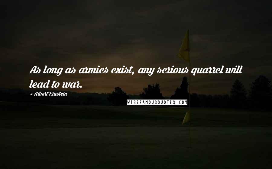 Albert Einstein Quotes: As long as armies exist, any serious quarrel will lead to war.