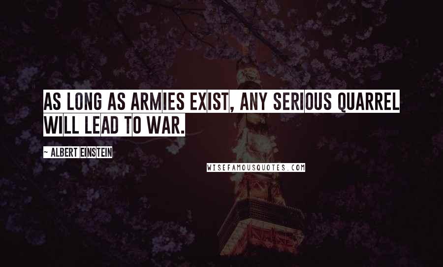 Albert Einstein Quotes: As long as armies exist, any serious quarrel will lead to war.