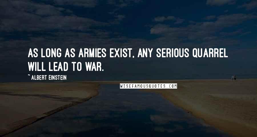 Albert Einstein Quotes: As long as armies exist, any serious quarrel will lead to war.