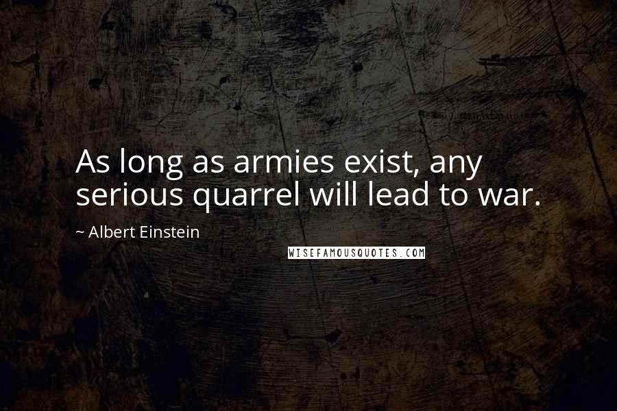 Albert Einstein Quotes: As long as armies exist, any serious quarrel will lead to war.