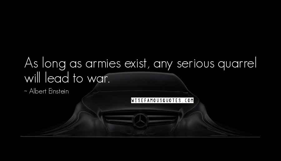 Albert Einstein Quotes: As long as armies exist, any serious quarrel will lead to war.