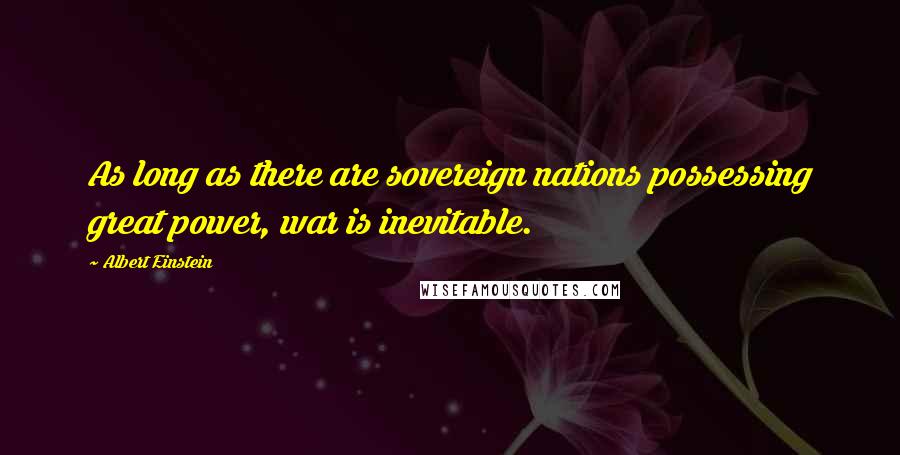 Albert Einstein Quotes: As long as there are sovereign nations possessing great power, war is inevitable.