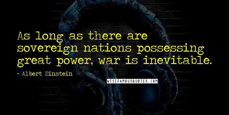 Albert Einstein Quotes: As long as there are sovereign nations possessing great power, war is inevitable.