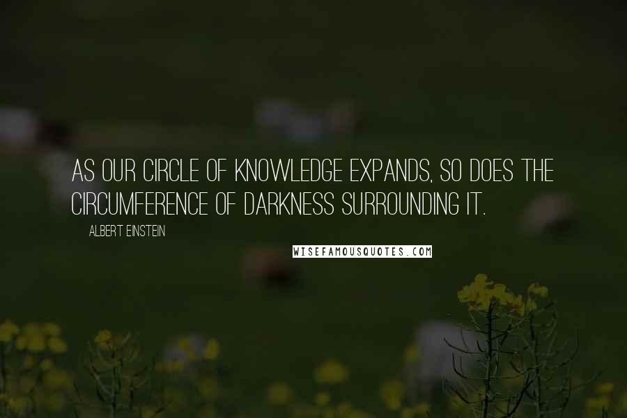 Albert Einstein Quotes: As our circle of knowledge expands, so does the circumference of darkness surrounding it.