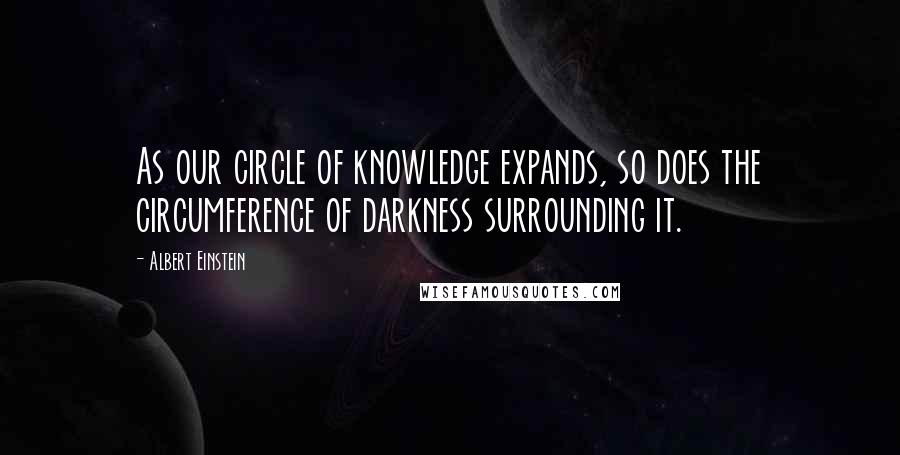 Albert Einstein Quotes: As our circle of knowledge expands, so does the circumference of darkness surrounding it.