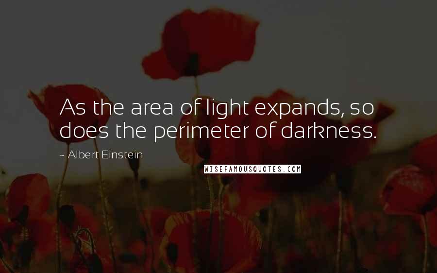 Albert Einstein Quotes: As the area of light expands, so does the perimeter of darkness.