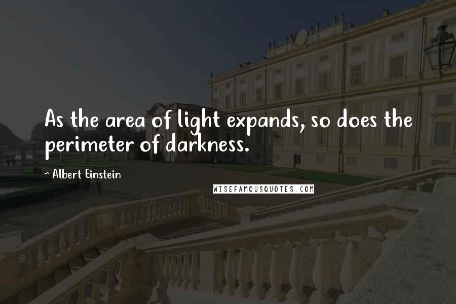 Albert Einstein Quotes: As the area of light expands, so does the perimeter of darkness.