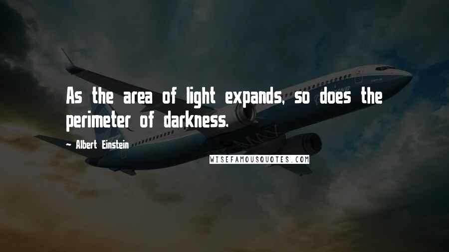 Albert Einstein Quotes: As the area of light expands, so does the perimeter of darkness.