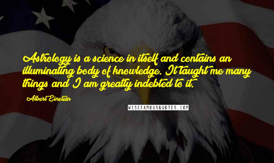 Albert Einstein Quotes: Astrology is a science in itself and contains an illuminating body of knowledge. It taught me many things and I am greatly indebted to it.