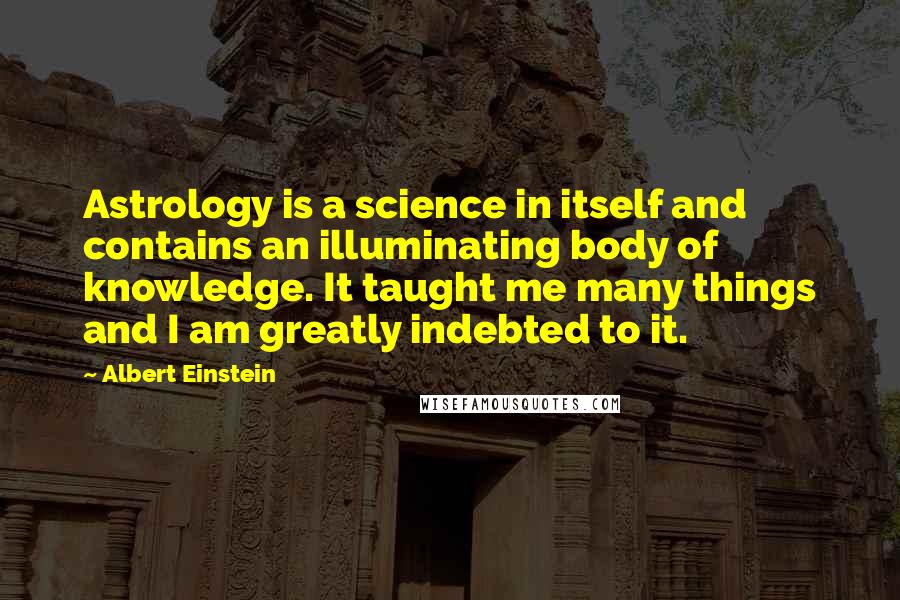 Albert Einstein Quotes: Astrology is a science in itself and contains an illuminating body of knowledge. It taught me many things and I am greatly indebted to it.