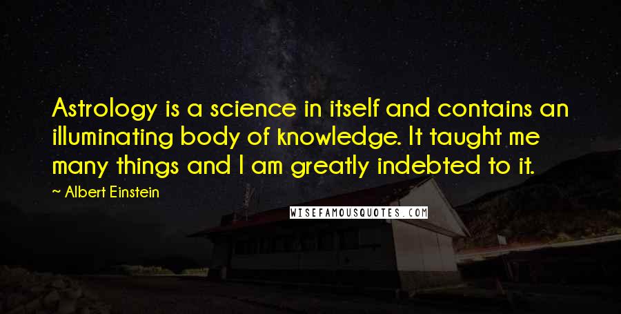 Albert Einstein Quotes: Astrology is a science in itself and contains an illuminating body of knowledge. It taught me many things and I am greatly indebted to it.