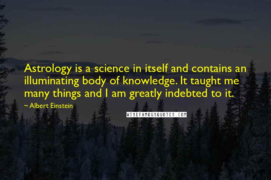 Albert Einstein Quotes: Astrology is a science in itself and contains an illuminating body of knowledge. It taught me many things and I am greatly indebted to it.