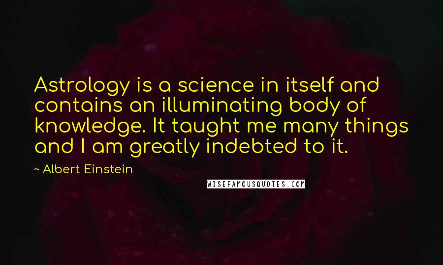 Albert Einstein Quotes: Astrology is a science in itself and contains an illuminating body of knowledge. It taught me many things and I am greatly indebted to it.