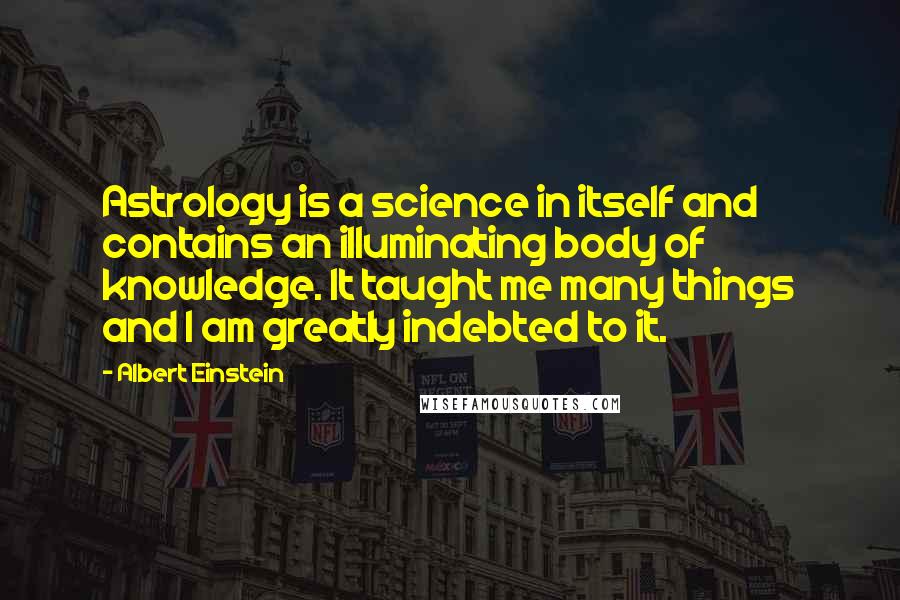 Albert Einstein Quotes: Astrology is a science in itself and contains an illuminating body of knowledge. It taught me many things and I am greatly indebted to it.