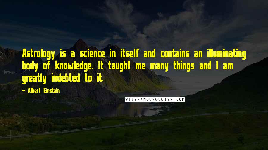 Albert Einstein Quotes: Astrology is a science in itself and contains an illuminating body of knowledge. It taught me many things and I am greatly indebted to it.