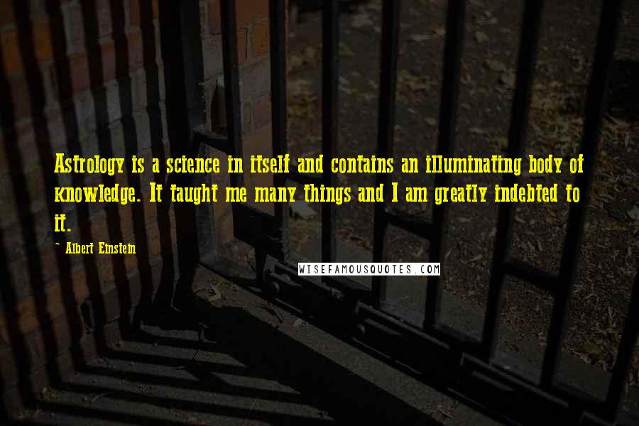 Albert Einstein Quotes: Astrology is a science in itself and contains an illuminating body of knowledge. It taught me many things and I am greatly indebted to it.