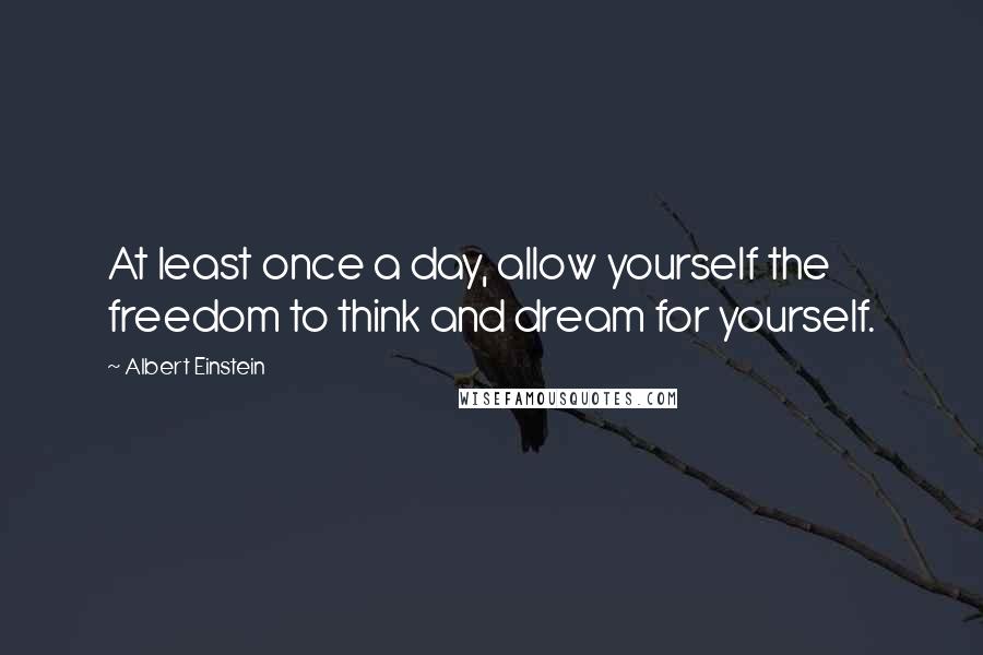 Albert Einstein Quotes: At least once a day, allow yourself the freedom to think and dream for yourself.