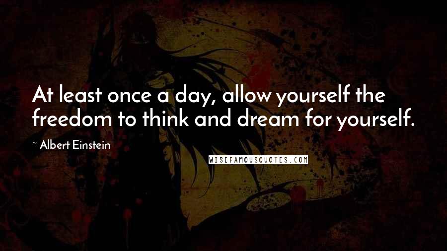 Albert Einstein Quotes: At least once a day, allow yourself the freedom to think and dream for yourself.