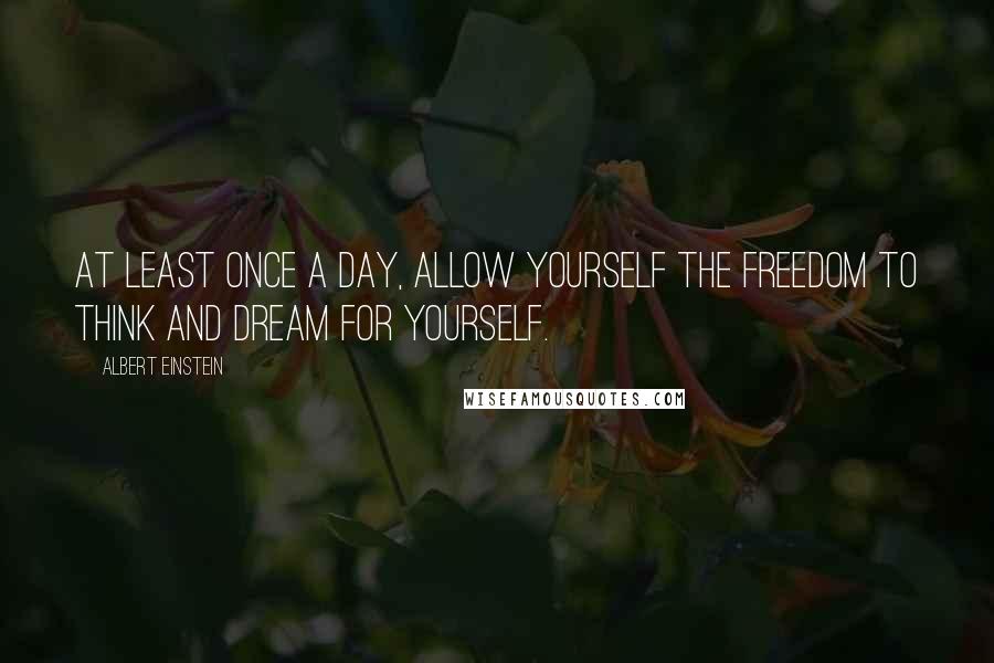 Albert Einstein Quotes: At least once a day, allow yourself the freedom to think and dream for yourself.