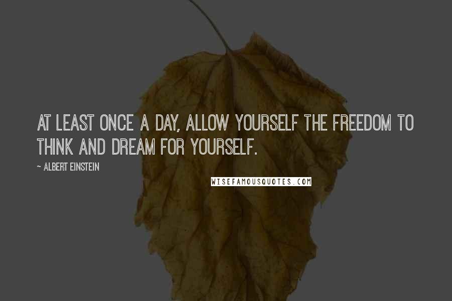 Albert Einstein Quotes: At least once a day, allow yourself the freedom to think and dream for yourself.