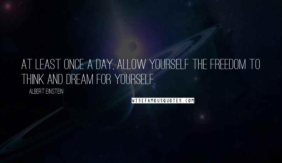 Albert Einstein Quotes: At least once a day, allow yourself the freedom to think and dream for yourself.