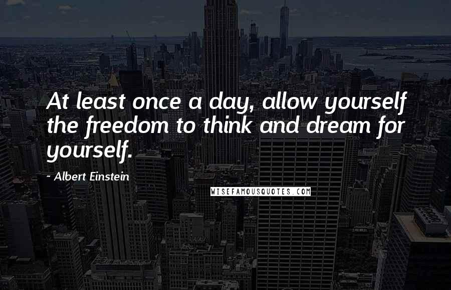 Albert Einstein Quotes: At least once a day, allow yourself the freedom to think and dream for yourself.