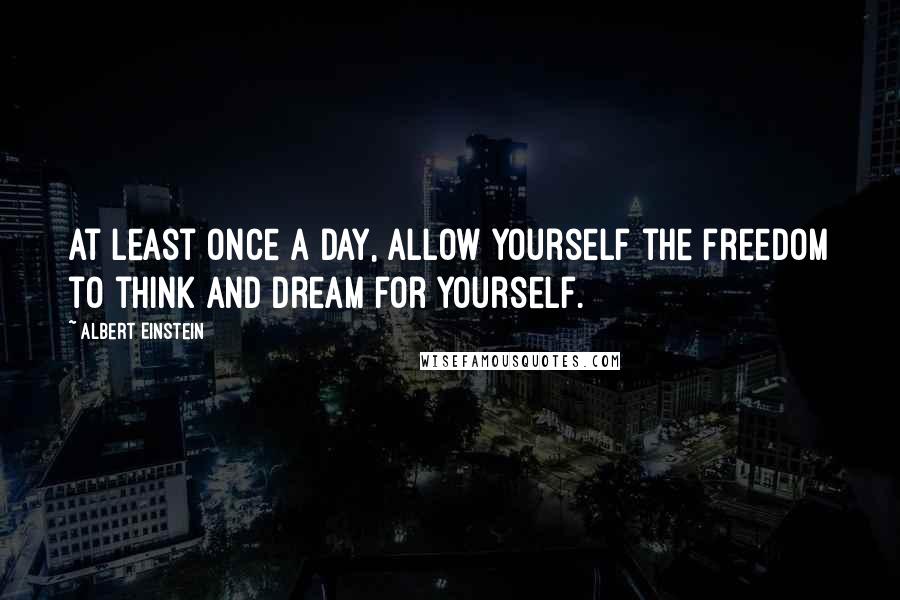 Albert Einstein Quotes: At least once a day, allow yourself the freedom to think and dream for yourself.